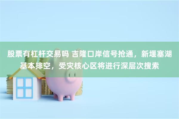 股票有杠杆交易吗 吉隆口岸信号抢通，新堰塞湖基本排空，受灾核心区将进行深层次搜索