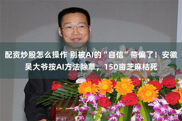 配资炒股怎么操作 别被AI的“自信”带偏了！安徽吴大爷按AI方法除草，150亩芝麻枯死