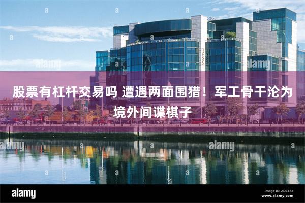 股票有杠杆交易吗 遭遇两面围猎！军工骨干沦为境外间谍棋子