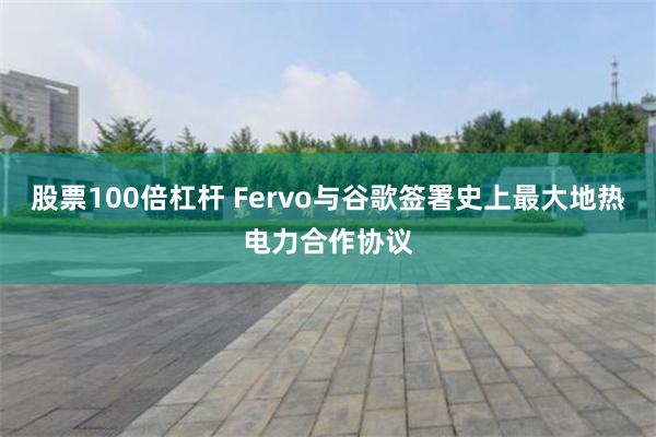股票100倍杠杆 Fervo与谷歌签署史上最大地热电力合作协议