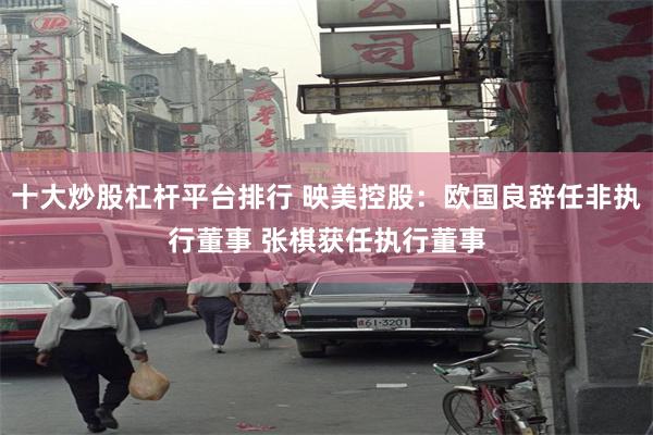 十大炒股杠杆平台排行 映美控股：欧国良辞任非执行董事 张棋获任执行董事