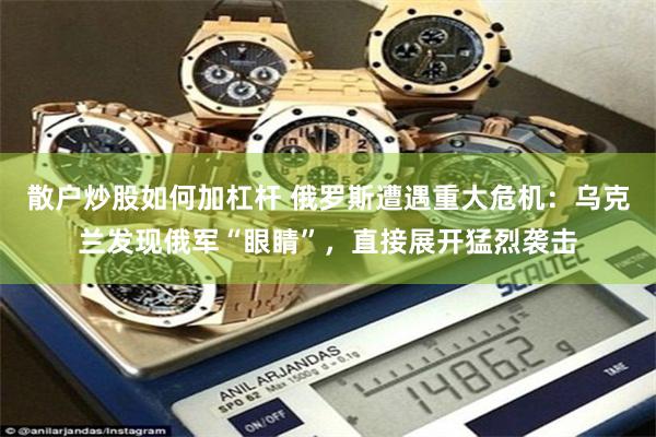 散户炒股如何加杠杆 俄罗斯遭遇重大危机：乌克兰发现俄军“眼睛”，直接展开猛烈袭击
