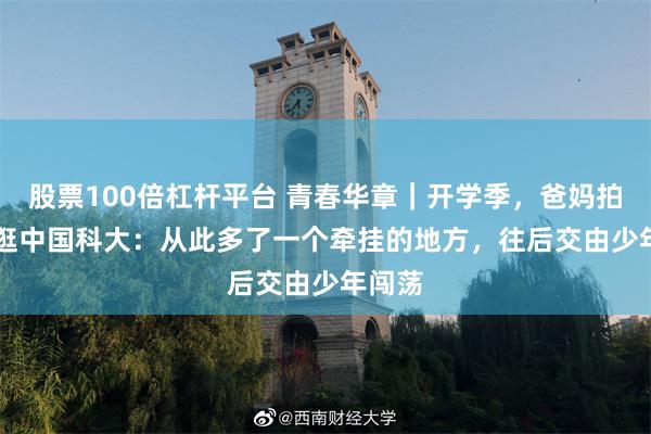 股票100倍杠杆平台 青春华章｜开学季，爸妈拍vlog逛中国科大：从此多了一个牵挂的地方，往后交由少年闯荡