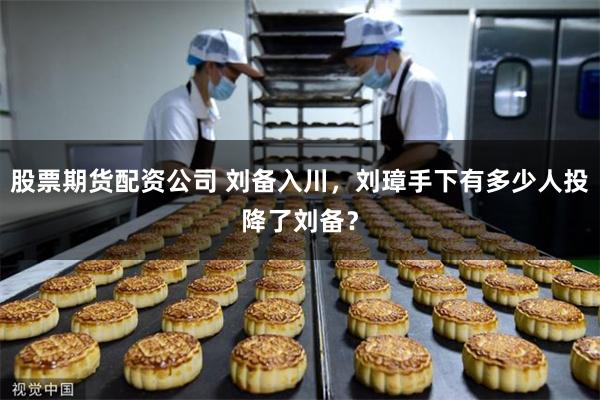 股票期货配资公司 刘备入川，刘璋手下有多少人投降了刘备？