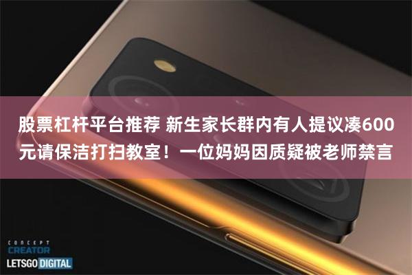 股票杠杆平台推荐 新生家长群内有人提议凑600元请保洁打扫教室！一位妈妈因质疑被老师禁言