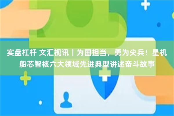 实盘杠杆 文汇视讯｜为国担当，勇为尖兵！星机船芯智核六大领域先进典型讲述奋斗故事
