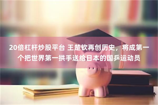20倍杠杆炒股平台 王楚钦再创历史,将成第一个把世界第一拱手送给日本的国乒运动员