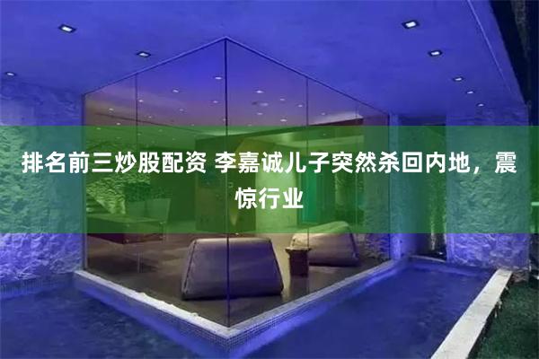 排名前三炒股配资 李嘉诚儿子突然杀回内地,震惊行业