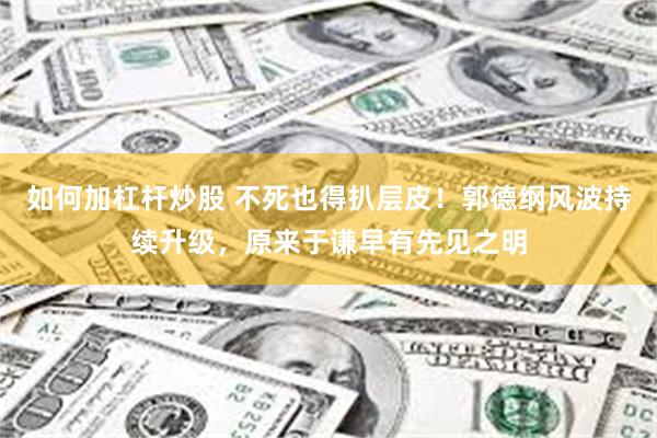 如何加杠杆炒股 不死也得扒层皮！郭德纲风波持续升级，原来于谦早有先见之明