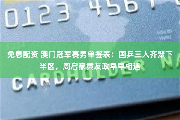 免息配资 澳门冠军赛男单签表:国乒三人齐聚下半区,周启豪黄友政早早相遇