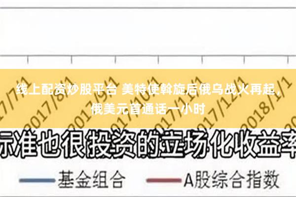 线上配资炒股平台 美特使斡旋后俄乌战火再起，俄美元首通话一小时