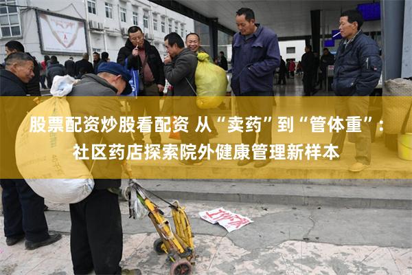 股票配资炒股看配资 从“卖药”到“管体重”:社区药店探索院外健康管理新样本
