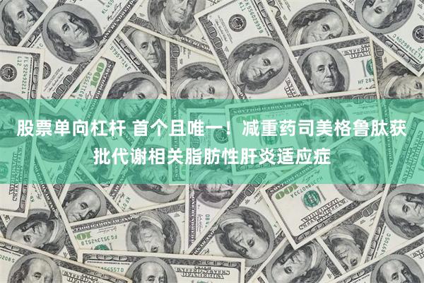 股票单向杠杆 首个且唯一!减重药司美格鲁肽获批代谢相关脂肪性肝炎适应症