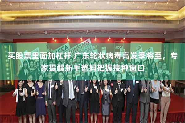 买股票里面加杠杆 广东轮状病毒高发季将至,专家提醒新手爸妈把握接种窗口