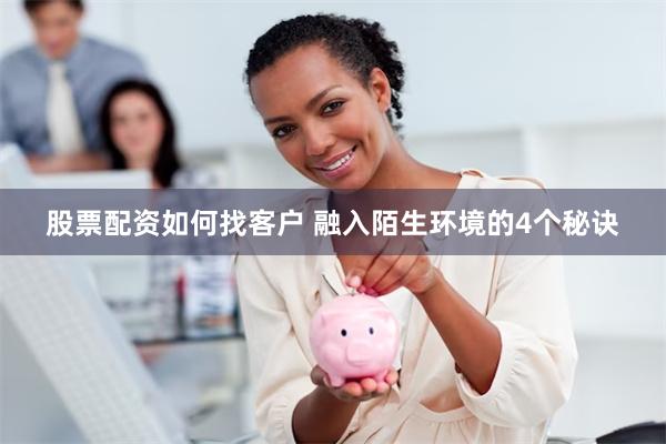 股票配资如何找客户 融入陌生环境的4个秘诀