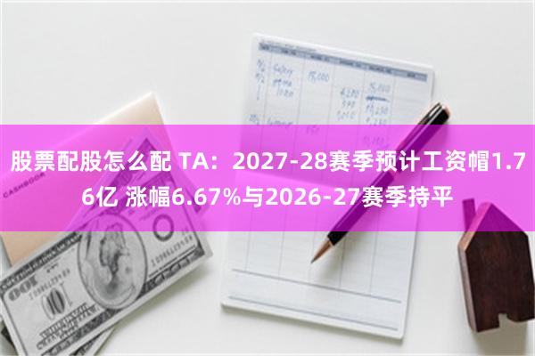 股票配股怎么配 TA：2027-28赛季预计工资帽1.76亿 涨幅6.67%与2026-27赛季持平