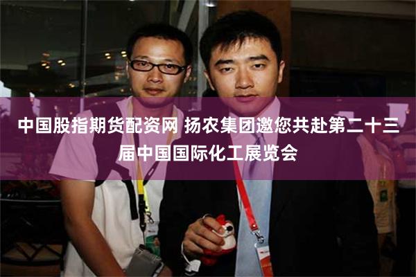 中国股指期货配资网 扬农集团邀您共赴第二十三届中国国际化工展览会
