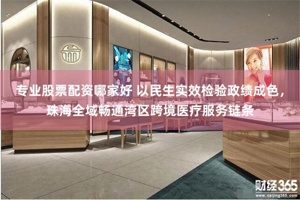 专业股票配资哪家好 以民生实效检验政绩成色，珠海全域畅通湾区跨境医疗服务链条