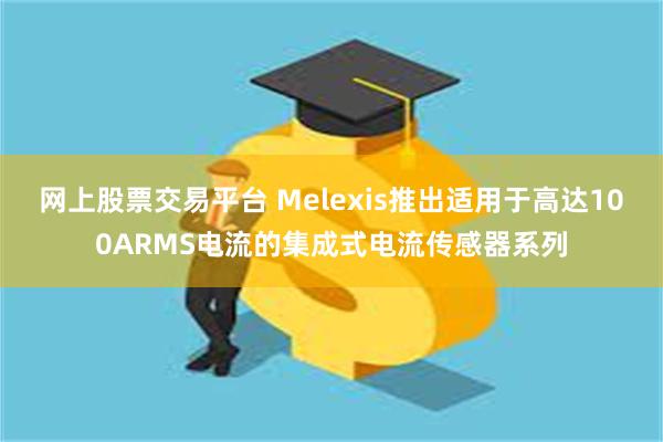 网上股票交易平台 Melexis推出适用于高达100ARMS电流的集成式电流传感器系列