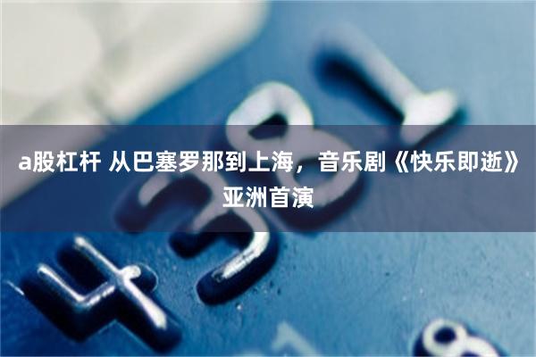 a股杠杆 从巴塞罗那到上海,音乐剧《快乐即逝》亚洲首演