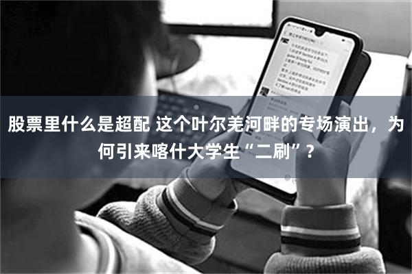 股票里什么是超配 这个叶尔羌河畔的专场演出，为何引来喀什大学生“二刷”？