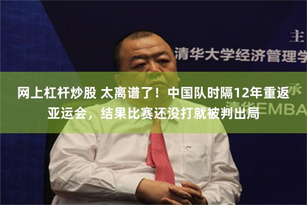 网上杠杆炒股 太离谱了!中国队时隔12年重返亚运会,结果比赛还没打就被判出局