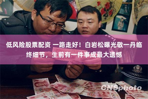 低风险股票配资 一路走好！白岩松曝光敬一丹临终细节，生前有一件事成最大遗憾