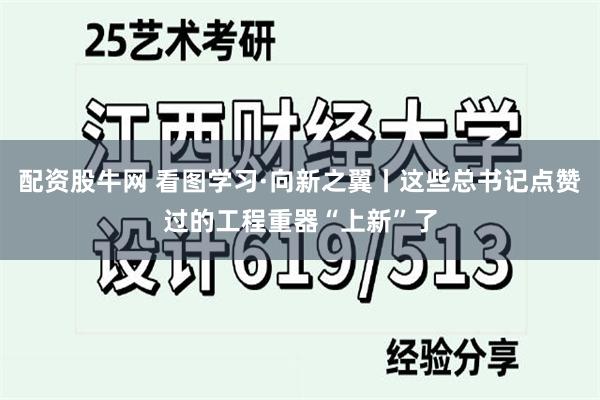配资股牛网 看图学习·向新之翼丨这些总书记点赞过的工程重器“上新”了