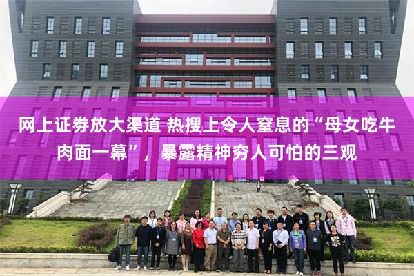 网上证劵放大渠道 热搜上令人窒息的“母女吃牛肉面一幕”,暴露精神穷人可怕的三观