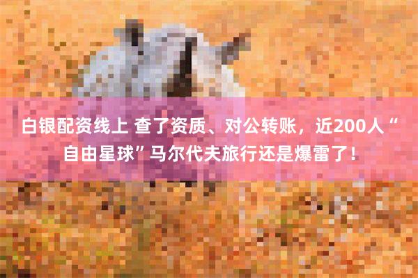 白银配资线上 查了资质、对公转账，近200人“自由星球”马尔代夫旅行还是爆雷了！