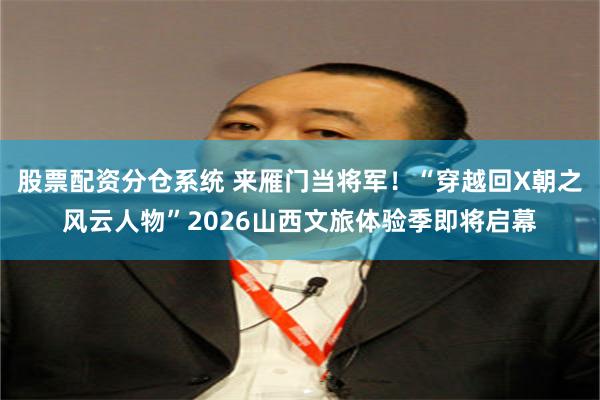 股票配资分仓系统 来雁门当将军！“穿越回X朝之风云人物”2026山西文旅体验季即将启幕