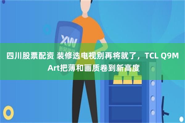 四川股票配资 装修选电视别再将就了，TCL Q9M Art把薄和画质卷到新高度