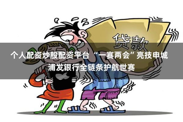 个人配资炒股配资平台 “一赛两会”亮技申城  浦发银行全链条护航世赛