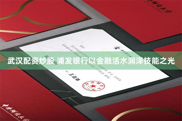 武汉配资炒股 浦发银行以金融活水润泽技能之光