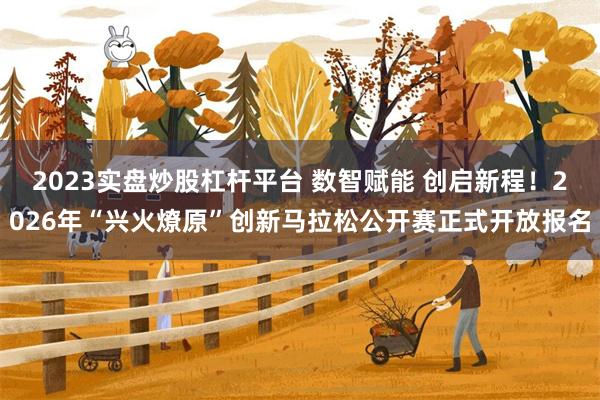 2023实盘炒股杠杆平台 数智赋能 创启新程！2026年“兴火燎原”创新马拉松公开赛正式开放报名