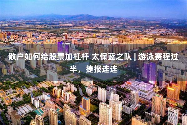 散户如何给股票加杠杆 太保蓝之队 | 游泳赛程过半，捷报连连