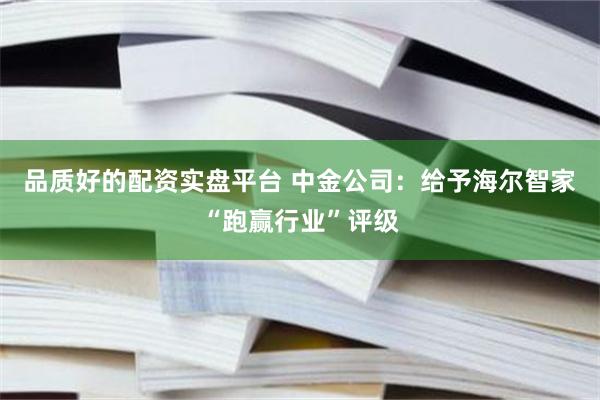 品质好的配资实盘平台 中金公司：给予海尔智家“跑赢行业”评级