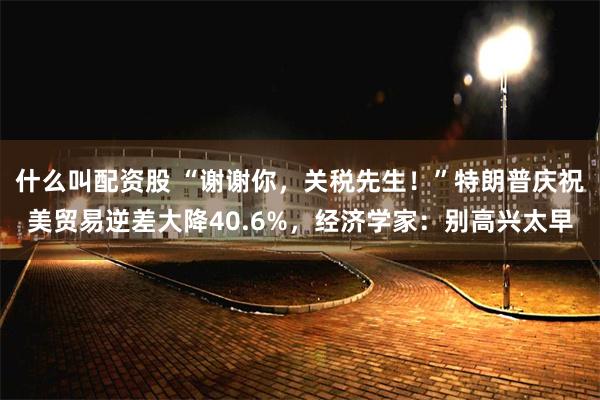 什么叫配资股 “谢谢你，关税先生！”特朗普庆祝美贸易逆差大降40.6%，经济学家：别高兴太早