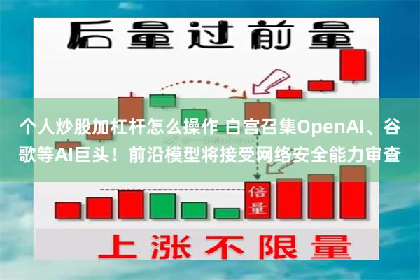 个人炒股加杠杆怎么操作 白宫召集OpenAI、谷歌等AI巨头！前沿模型将接受网络安全能力审查