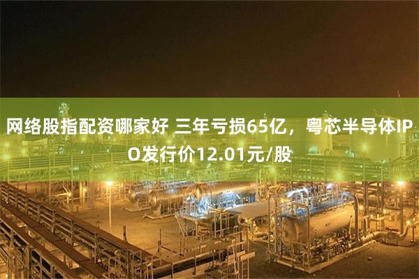 网络股指配资哪家好 三年亏损65亿，粤芯半导体IPO发行价12.01元/股
