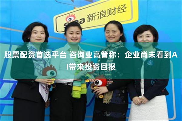 股票配资首选平台 咨询业高管称：企业尚未看到AI带来投资回报