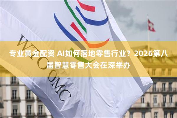 专业黄金配资 AI如何落地零售行业？2026第八届智慧零售大会在深举办
