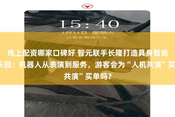 线上配资哪家口碑好 智元联手长隆打造具身智能主题乐园：机器人从表演到服务，游客会为“人机共演”买单吗？