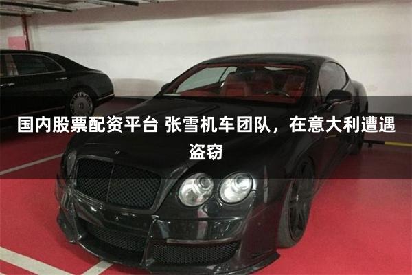 国内股票配资平台 张雪机车团队，在意大利遭遇盗窃