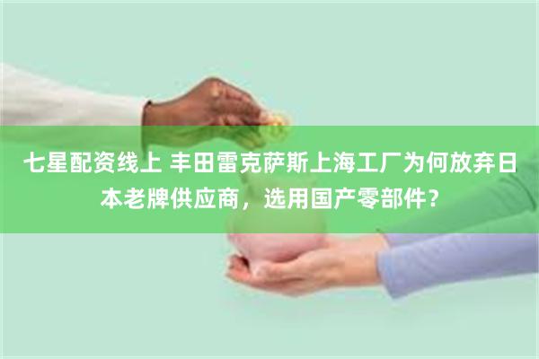 七星配资线上 丰田雷克萨斯上海工厂为何放弃日本老牌供应商，选用国产零部件？