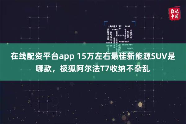 在线配资平台app 15万左右最佳新能源SUV是哪款，极狐阿尔法T7收纳不杂乱
