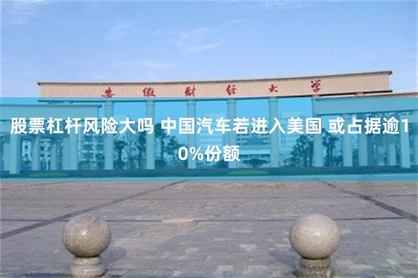股票杠杆风险大吗 中国汽车若进入美国 或占据逾10%份额