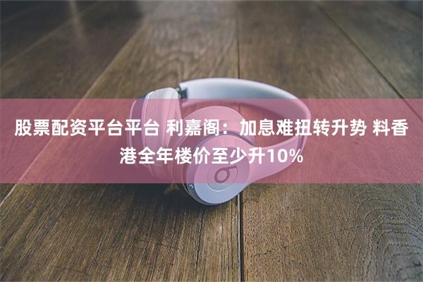 股票配资平台平台 利嘉阁：加息难扭转升势 料香港全年楼价至少升10%