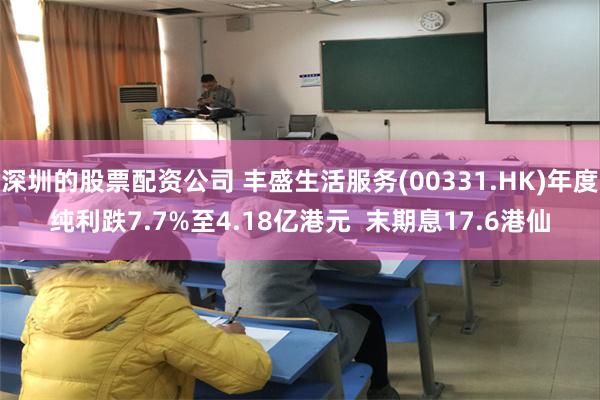 深圳的股票配资公司 丰盛生活服务(00331.HK)年度纯利跌7.7%至4.18亿港元  末期息17.6港仙