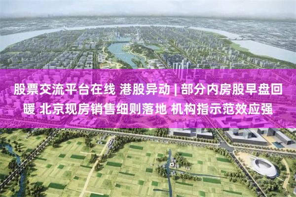 股票交流平台在线 港股异动 | 部分内房股早盘回暖 北京现房销售细则落地 机构指示范效应强